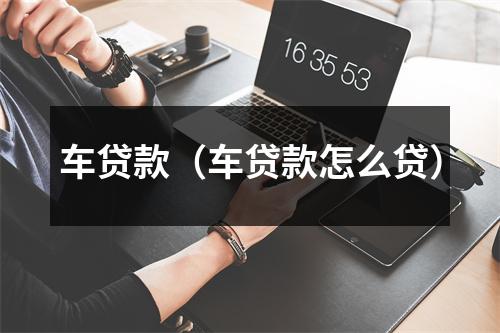车贷款（车贷款怎么贷）