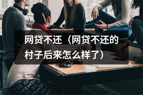 网贷不还（网贷不还的村子后来怎么样了）