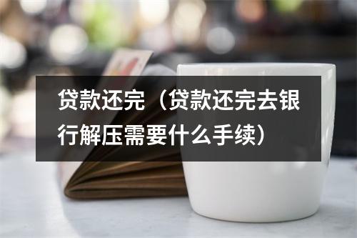 贷款还完（贷款还完去银行解压需要什么手续）
