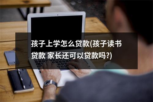 孩子上学怎么贷款(孩子读书贷款 家长还可以贷款吗?)