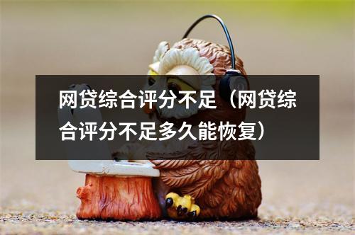 网贷综合评分不足（网贷综合评分不足多久能恢复）