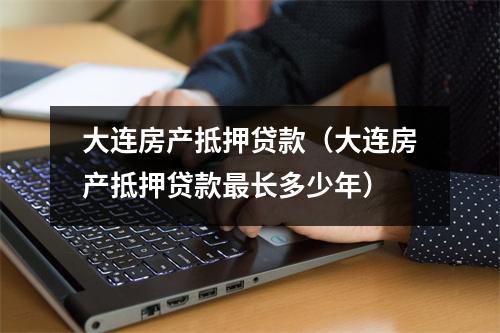 大连房产抵押贷款（大连房产抵押贷款最长多少年）