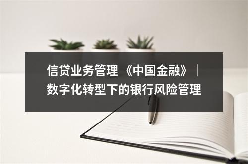 信贷业务管理 《中国金融》|数字化转型下的银行风险管理