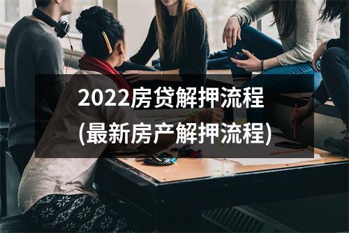 2022房贷解押流程(最新房产解押流程)
