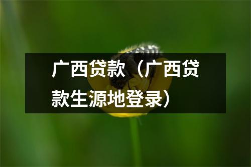 广西贷款（广西贷款生源地登录）