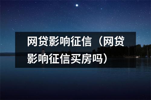 网贷影响征信（网贷影响征信买房吗）