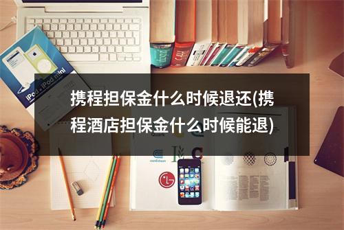 携程担保金什么时候退还(携程酒店担保金什么时候能退)