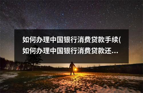 如何办理中国银行消费贷款手续(如何办理中国银行消费贷款还款)