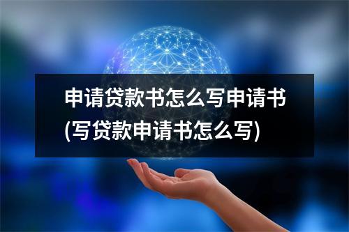申请贷款书怎么写申请书(写贷款申请书怎么写)