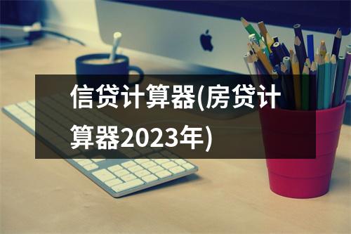 信贷计算器(房贷计算器2023年)