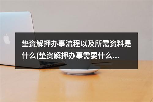 垫资解押办事流程以及所需资料是什么(垫资解押办事需要什么资料)