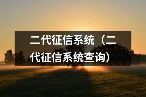 二代征信系统（二代征信系统查询）