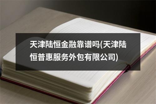 天津陆恒金融靠谱吗(天津陆恒普惠服务外包有限公司)