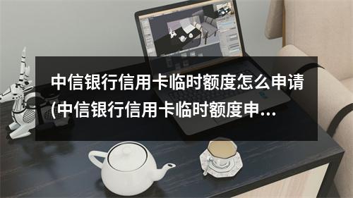 中信银行信用卡临时额度怎么申请(中信银行信用卡临时额度申请了 怎么可用额度没变)