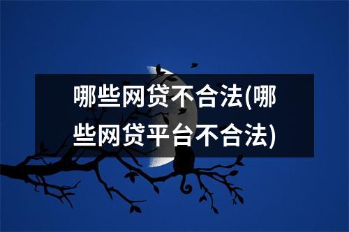 哪些网贷不合法(哪些网贷平台不合法)