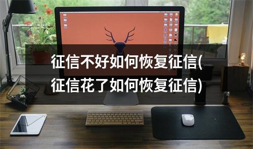 征信不好如何恢复征信(征信花了如何恢复征信)