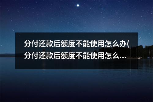 分付还款后额度不能使用怎么办(分付还款后额度不能使用怎么回事)