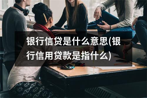 银行信贷是什么意思(银行信用贷款是指什么)