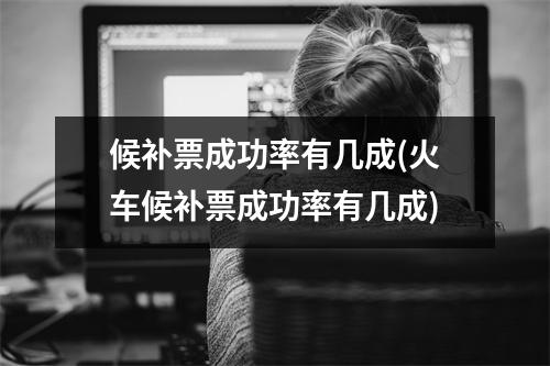 候补票成功率有几成(火车候补票成功率有几成)