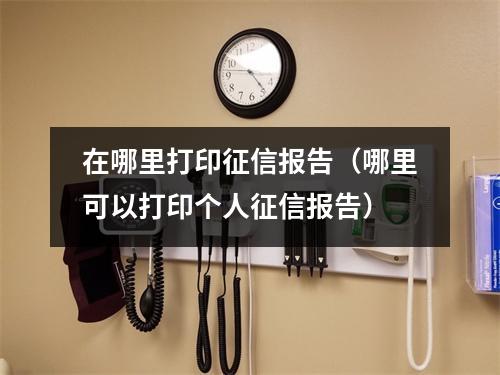 在哪里打印征信报告（哪里可以打印个人征信报告）