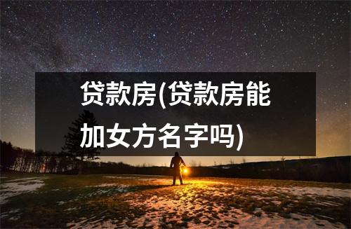 贷款房(贷款房能加女方名字吗)