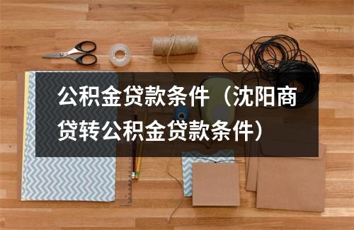 公积金贷款条件（沈阳商贷转公积金贷款条件）