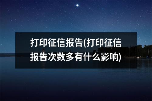 打印征信报告(打印征信报告次数多有什么影响)
