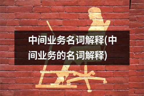 中间业务名词解释(中间业务的名词解释)