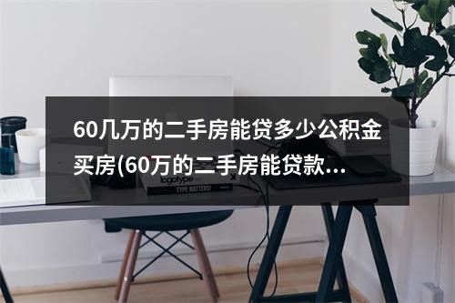 60几万的二手房能贷多少公积金买房(60万的二手房能贷款多少)