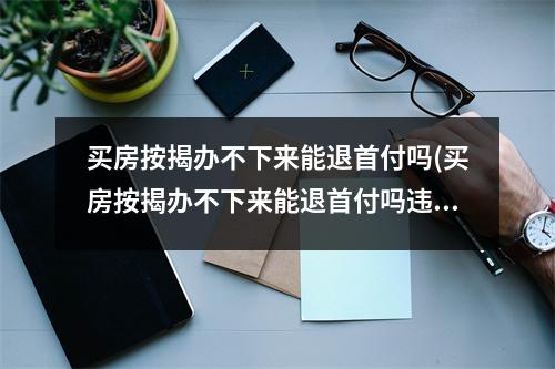 买房按揭办不下来能退首付吗(买房按揭办不下来能退首付吗违约金多少)