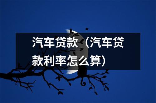 汽车贷款（汽车贷款利率怎么算）