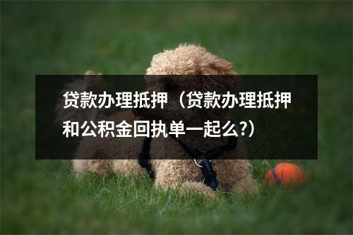 贷款办理抵押（贷款办理抵押和公积金回执单一起么?）