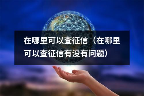 在哪里可以查征信（在哪里可以查征信有没有问题）