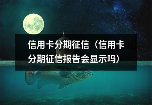 信用卡分期征信（信用卡分期征信报告会显示吗）