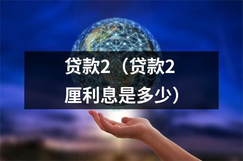 贷款2（贷款2厘利息是多少）