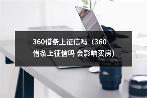 360借条上征信吗（360借条上征信吗 会影响买房）