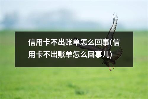 信用卡不出账单怎么回事(信用卡不出账单怎么回事儿)