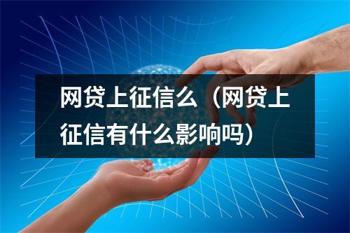 网贷上征信么（网贷上征信有什么影响吗）
