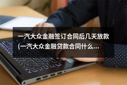 一汽大众金融签订合同后几天放款(一汽大众金融贷款合同什么时候签)