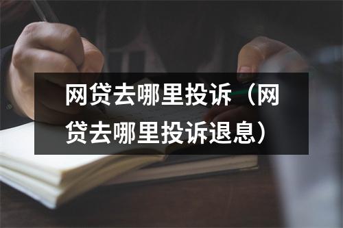 网贷去哪里投诉（网贷去哪里投诉退息）