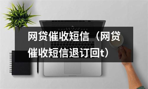 网贷催收短信（网贷催收短信退订回t）