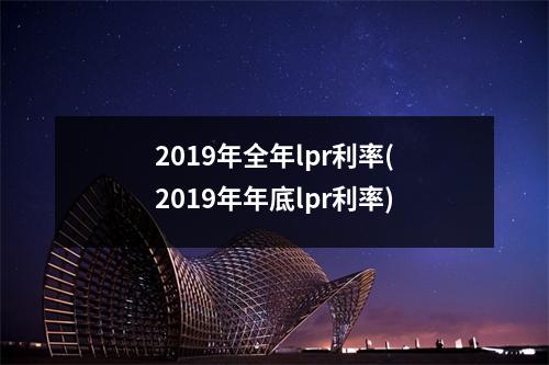 2019年全年lpr利率(2019年年底lpr利率)