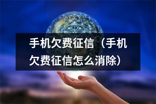 手机欠费征信（手机欠费征信怎么消除）