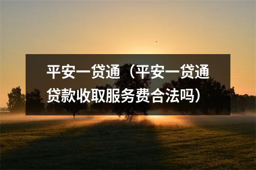 平安一贷通(平安一贷通贷款收取服务费合法吗)