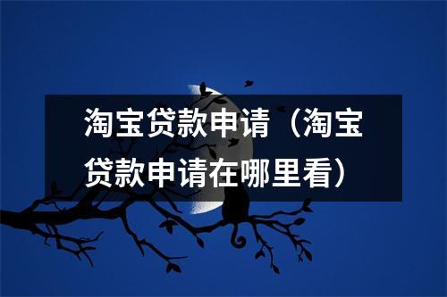 淘宝贷款申请(淘宝贷款申请在哪里看)