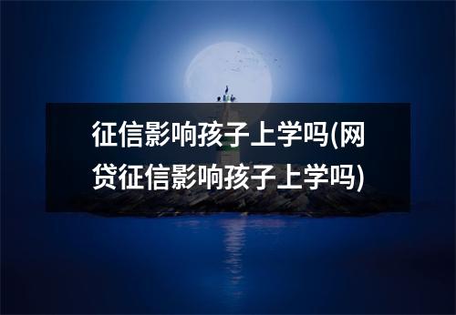 征信影响孩子上学吗(网贷征信影响孩子上学吗)