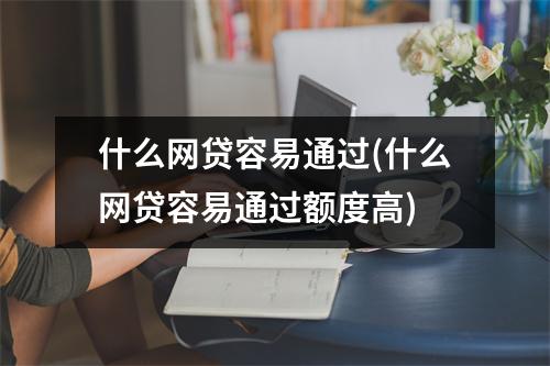 什么网贷容易通过(什么网贷容易通过额度高)