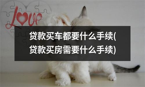贷款买车都要什么手续(贷款买房需要什么手续)