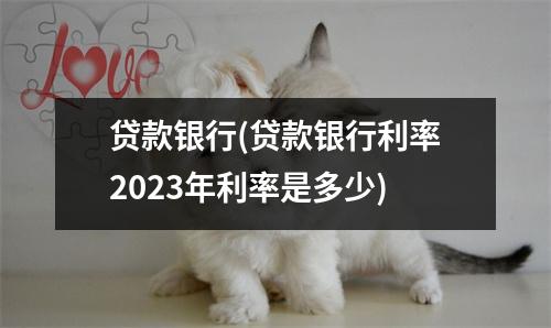 贷款银行(贷款银行利率2023年利率是多少)
