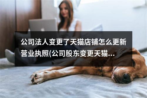 公司法人变更了天猫店铺怎么更新营业执照(公司股东变更天猫店铺需要更新吗)